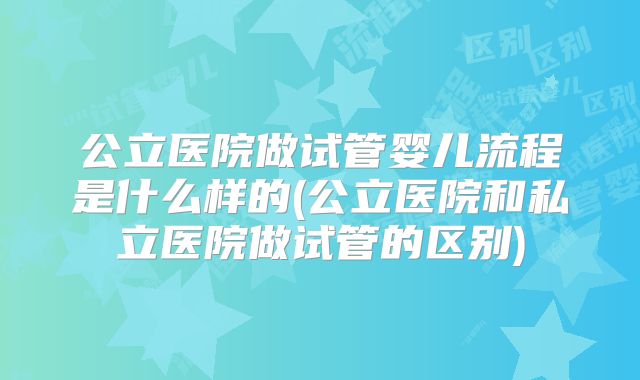 公立医院做试管婴儿流程是什么样的(公立医院和私立医院做试管的区别)