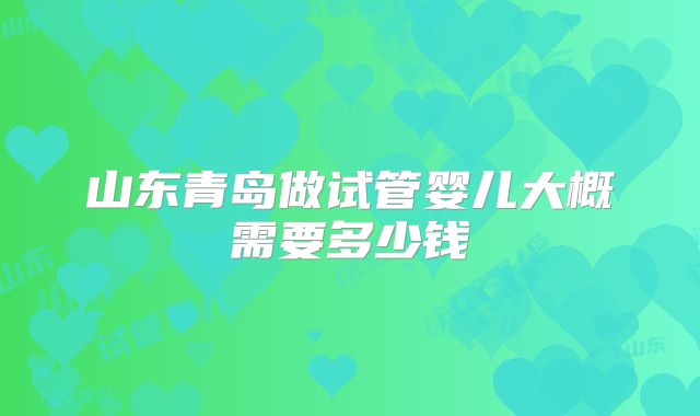 山东青岛做试管婴儿大概需要多少钱