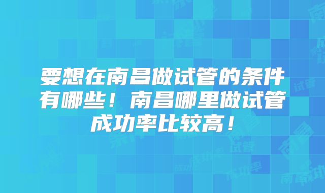 要想在南昌做试管的条件有哪些！南昌哪里做试管成功率比较高！