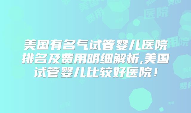 美国有名气试管婴儿医院排名及费用明细解析,美国试管婴儿比较好医院!