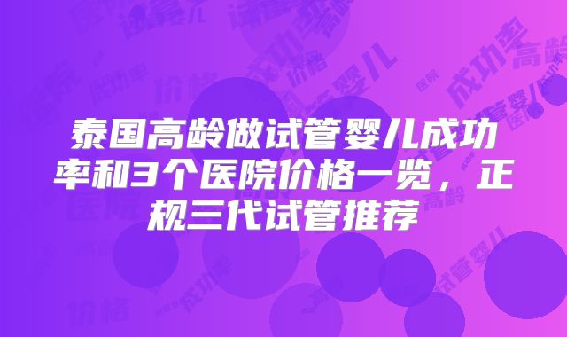 泰国高龄做试管婴儿成功率和3个医院价格一览，正规三代试管推荐