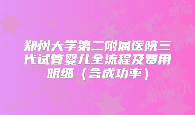 郑州大学第二附属医院三代试管婴儿全流程及费用明细（含成功率）
