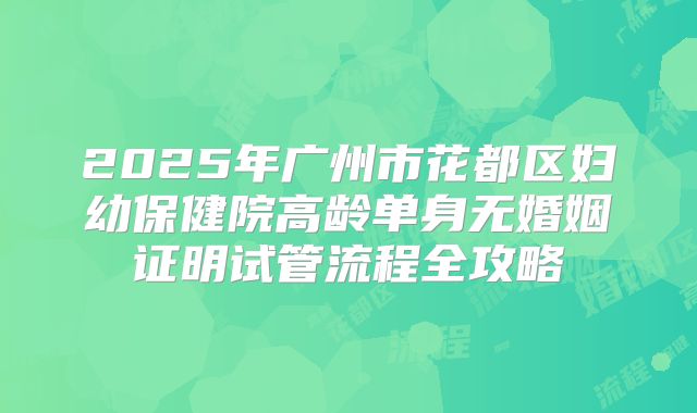 2025年广州市花都区妇幼保健院高龄单身无婚姻证明试管流程全攻略