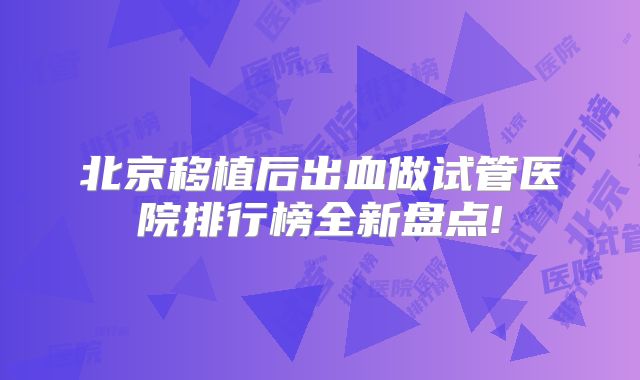 北京移植后出血做试管医院排行榜全新盘点!