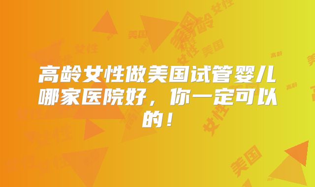 高龄女性做美国试管婴儿哪家医院好，你一定可以的！