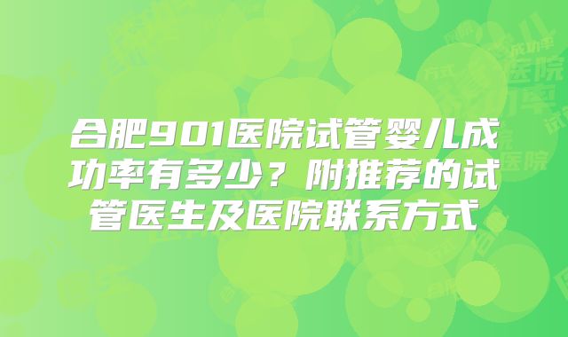 合肥901医院试管婴儿成功率有多少?附推荐的试管医生及医院联系方式
