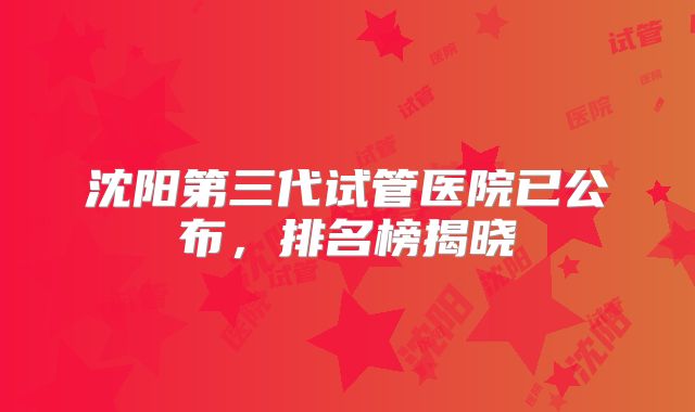 沈阳第三代试管医院已公布,排名榜揭晓