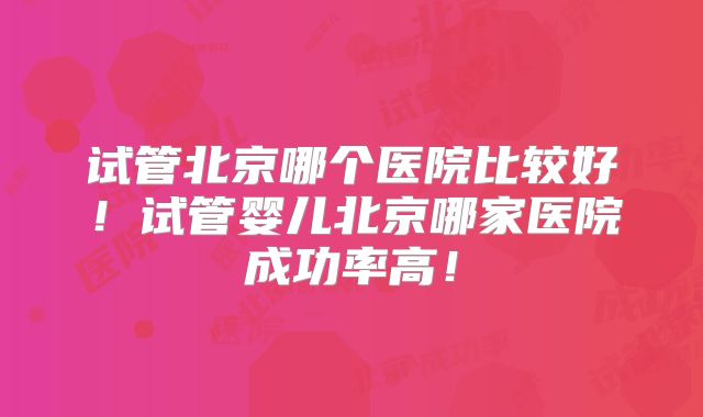 试管北京哪个医院比较好！试管婴儿北京哪家医院成功率高！