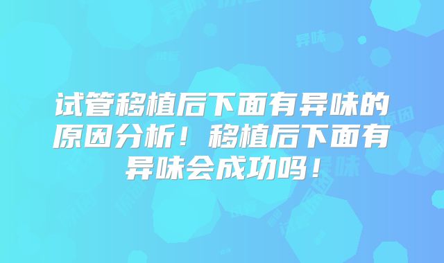 试管移植后下面有异味的原因分析！移植后下面有异味会成功吗！
