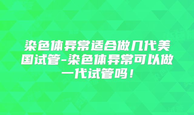 染色体异常适合做几代美国试管-染色体异常可以做一代试管吗!