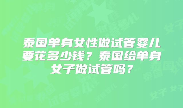泰国单身女性做试管婴儿要花多少钱？泰国给单身女子做试管吗？