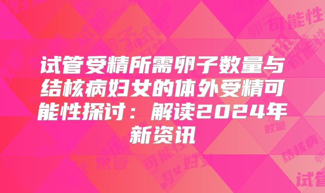 试管受精所需卵子数量与结核病妇女的体外受精可能性探讨：解读2024年新资讯