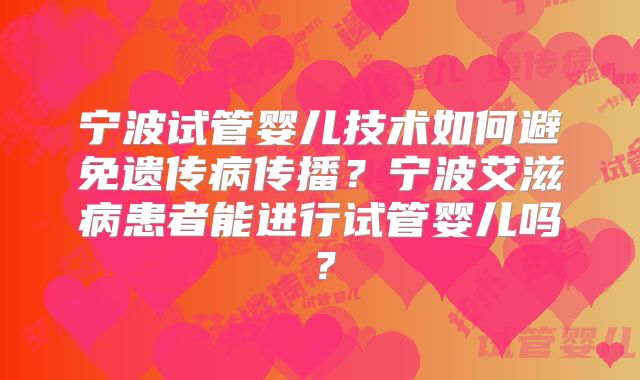 宁波试管婴儿技术如何避免遗传病传播?宁波艾滋病患者能进行试管婴儿吗?