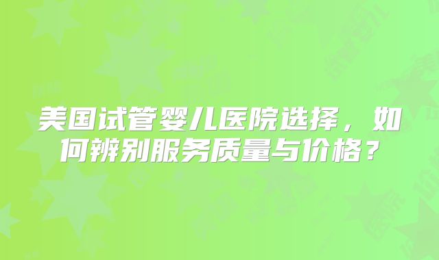 美国试管婴儿医院选择，如何辨别服务质量与价格？