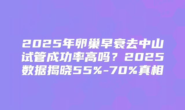 2025年卵巢早衰去中山试管成功率高吗？2025数据揭晓55%-70%真相