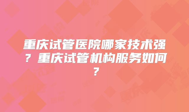重庆试管医院哪家技术强？重庆试管机构服务如何？