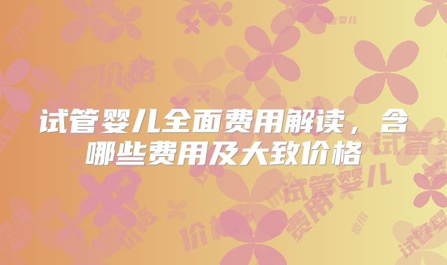 试管婴儿全面费用解读,含哪些费用及大致价格