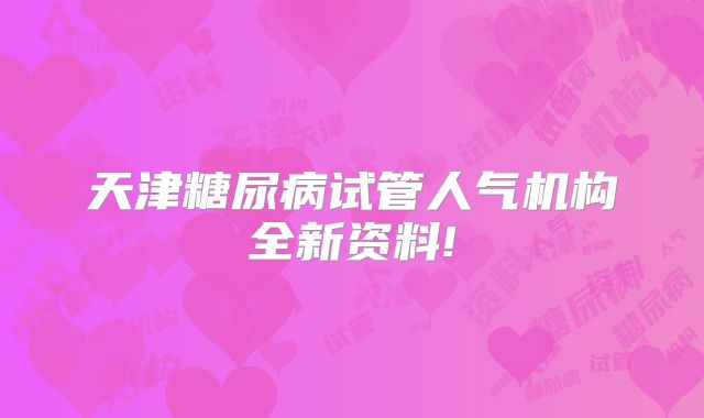 天津糖尿病试管人气机构全新资料!