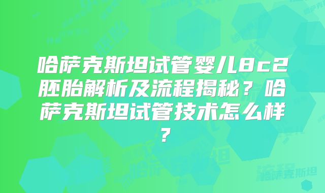 哈萨克斯坦试管婴儿8c2胚胎解析及流程揭秘?哈萨克斯坦试管技术怎么样?
