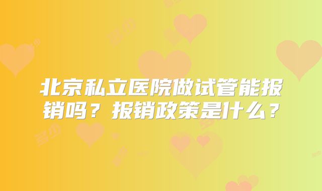 北京私立医院做试管能报销吗？报销政策是什么？