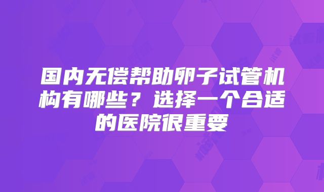 国内无偿帮助卵子试管机构有哪些？选择一个合适的医院很重要