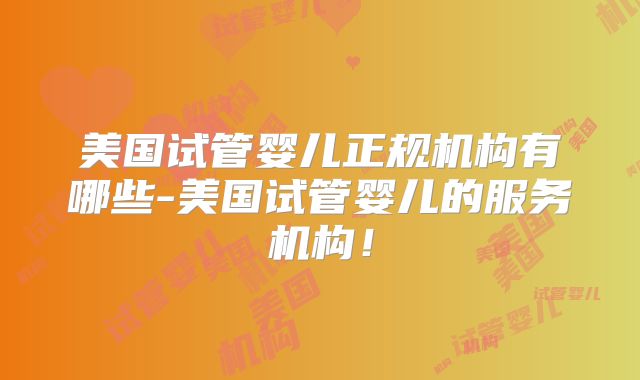 美国试管婴儿正规机构有哪些-美国试管婴儿的服务机构!
