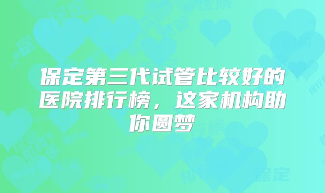 保定第三代试管比较好的医院排行榜，这家机构助你圆梦