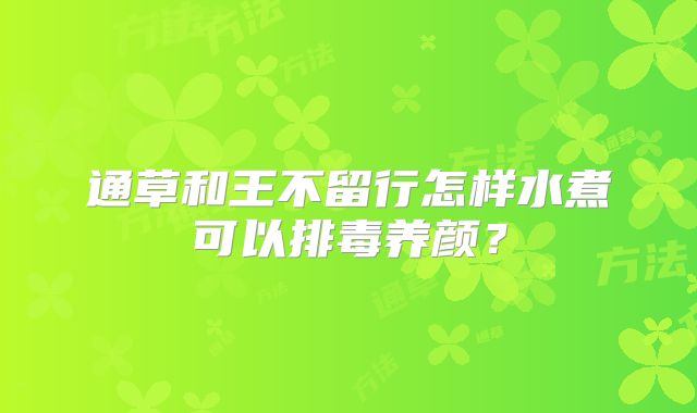 通草和王不留行怎样水煮可以排毒养颜？