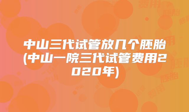 中山三代试管放几个胚胎(中山一院三代试管费用2020年)
