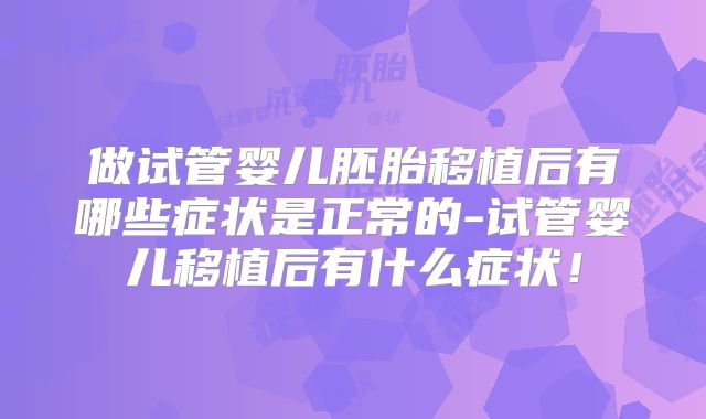 做试管婴儿胚胎移植后有哪些症状是正常的-试管婴儿移植后有什么症状！