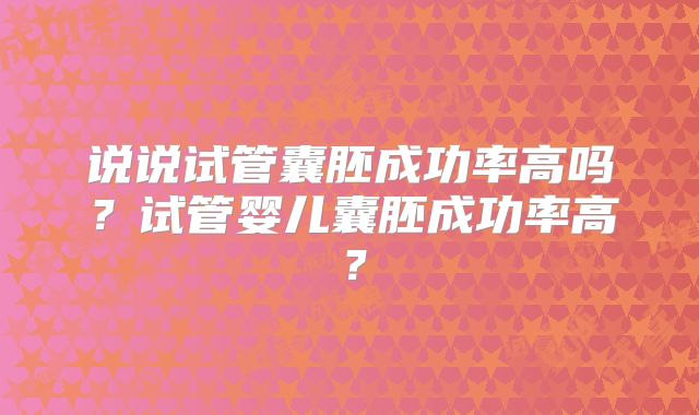 说说试管囊胚成功率高吗?试管婴儿囊胚成功率高?