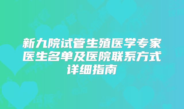 新九院试管生殖医学专家医生名单及医院联系方式详细指南