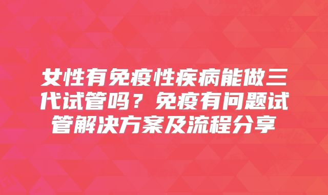 女性有免疫性疾病能做三代试管吗？免疫有问题试管解决方案及流程分享