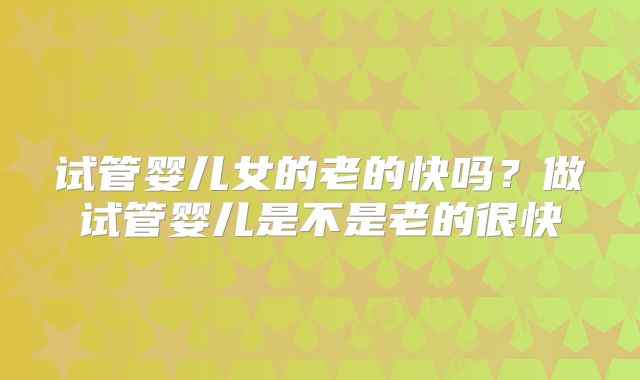 试管婴儿女的老的快吗？做试管婴儿是不是老的很快