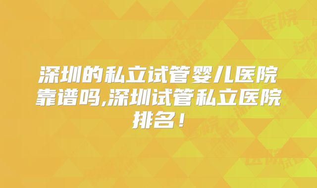 深圳的私立试管婴儿医院靠谱吗,深圳试管私立医院排名！