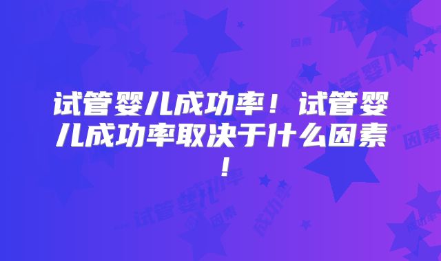 试管婴儿成功率！试管婴儿成功率取决于什么因素！