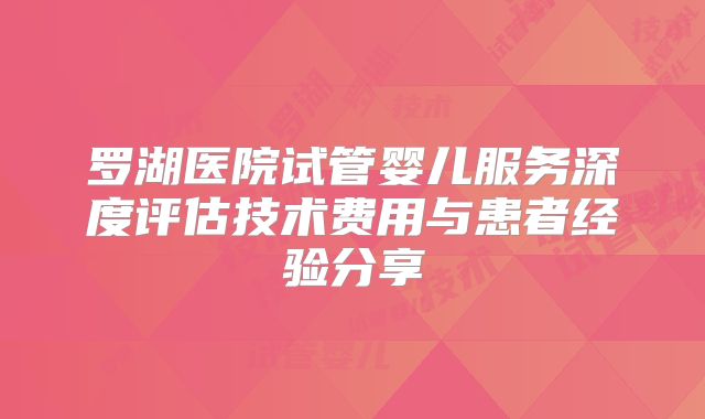 罗湖医院试管婴儿服务深度评估技术费用与患者经验分享