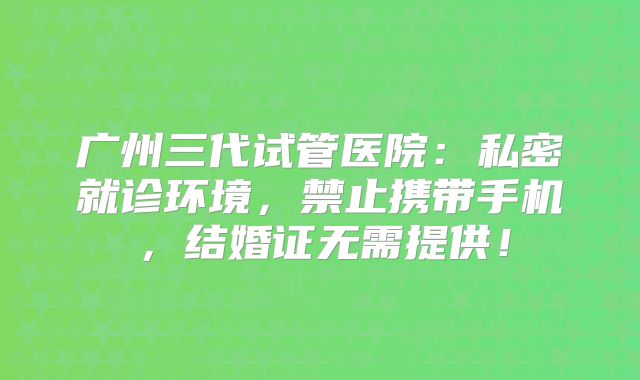 广州三代试管医院：私密就诊环境，禁止携带手机，结婚证无需提供！