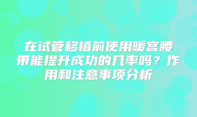 在试管移植前使用暖宫腰带能提升成功的几率吗？作用和注意事项分析