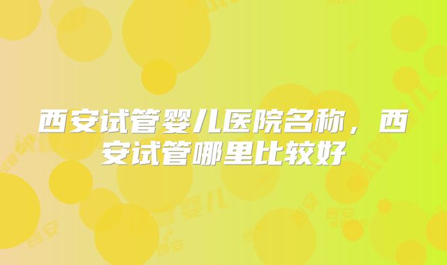 西安试管婴儿医院名称,西安试管哪里比较好