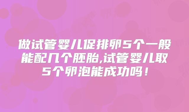 做试管婴儿促排卵5个一般能配几个胚胎,试管婴儿取5个卵泡能成功吗!