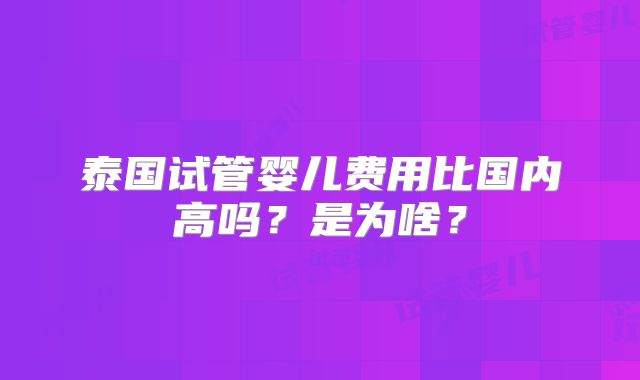 泰国试管婴儿费用比国内高吗?是为啥?