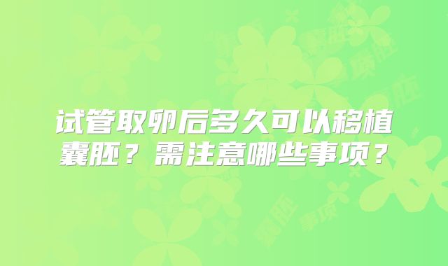 试管取卵后多久可以移植囊胚?需注意哪些事项?