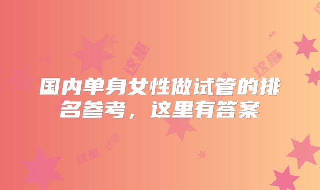 国内单身女性做试管的排名参考，这里有答案