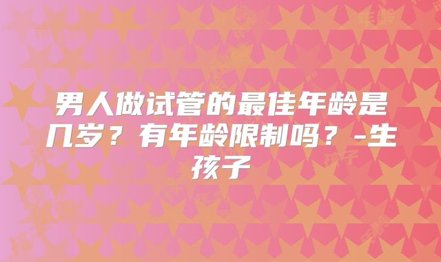 男人做试管的最佳年龄是几岁？有年龄限制吗？-生孩子