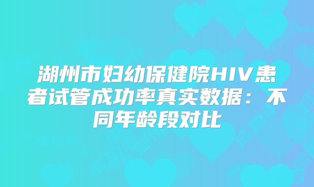 湖州市妇幼保健院HIV患者试管成功率真实数据:不同年龄段对比