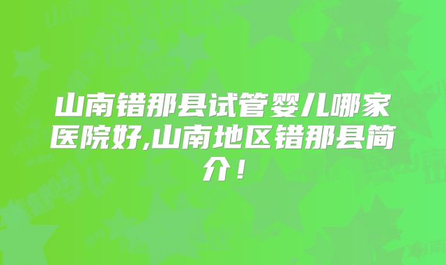 山南错那县试管婴儿哪家医院好,山南地区错那县简介！