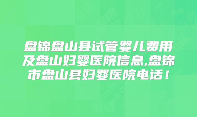 盘锦盘山县试管婴儿费用及盘山妇婴医院信息,盘锦市盘山县妇婴医院电话！