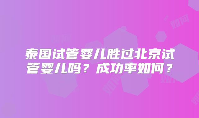泰国试管婴儿胜过北京试管婴儿吗？成功率如何？