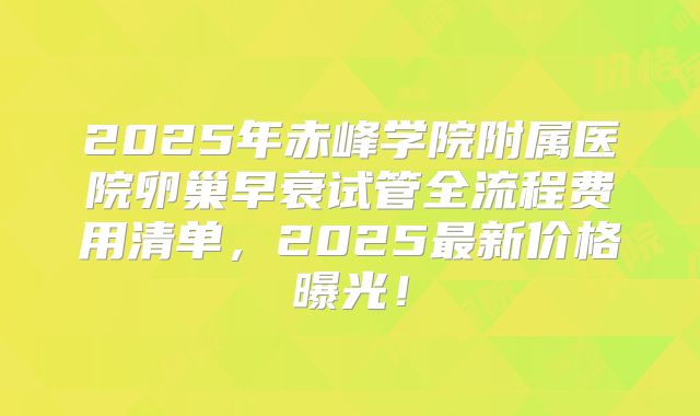2025年赤峰学院附属医院卵巢早衰试管全流程费用清单，2025最新价格曝光！